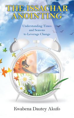 The Issachar Anointing: Understanding Times and Seasons to Leverage Change - Kwabena Dautey Akufo
