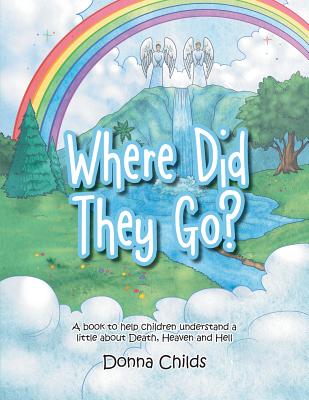 Where Did They Go?: A book to help children understand a little about Death, Heaven and Hell - Donna Childs