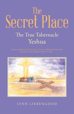 The Secret Place: The True Tabernacle Yeshua - Lynn Liebengood