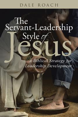 The Servant-Leadership Style of Jesus: A Biblical Strategy for Leadership Development - Dale Roach