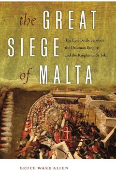 The Great Siege of Malta: The Epic Battle Between the Ottoman Empire and the Knights of St. John - Bruce Ware Allen