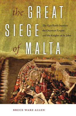 The Great Siege of Malta: The Epic Battle Between the Ottoman Empire and the Knights of St. John - Bruce Ware Allen