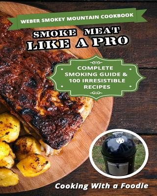 Weber Smokey Mountain Cookbook: Complete Smoking Guide, 100 Irresistible Recipes - Cooking With A. Foodie