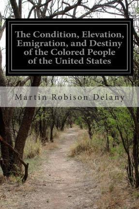 The Condition, Elevation, Emigration, and Destiny of the Colored People of the United States - Martin Robison Delany