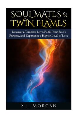 Soul Mates & Twin Flames: Discover a Timeless Love, Fulfill Your Soul's Purpose, and Experience a Higher Level of Love - S. J. Morgan