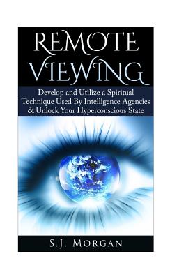 Remote Viewing: Develop and Utilize a Spiritual Technique Used By Intelligence Agencies & Unlock Your Hyperconscious State - S. J. Morgan