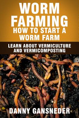 Worm Farming: How to Start a Worm Farm: Learn About Vermiculture and Vermicomposting - Danny Gansneder