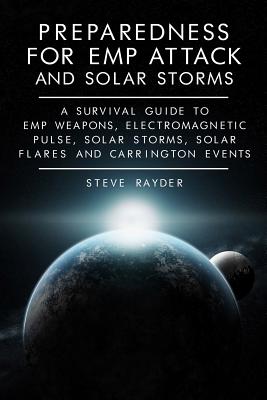 Preparedness for EMP Attack and Solar Storms: A Survival Guide to EMP Weapons, Electromagnetic Pulse, Solar Storms, Solar Flares and Carrington Events - Steve Rayder