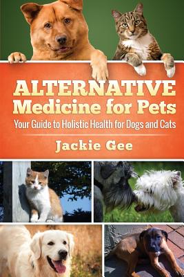 Alternative Medicine for Pets: Your Guide to Holistic Health for your Dog and Cat - Jackie Gee