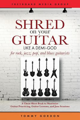 Shred on Your Guitar Like a Demi-God: A Cheat Sheet Book to Maximize Guitar Practicing, Guitar Lessons, and Jam Sessions for rock, jazz, pop, and blue - Tommy Gordon