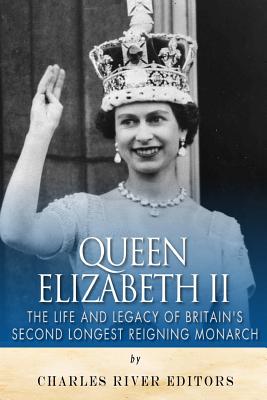 Queen Elizabeth II: The Life and Legacy of Britain's Second Longest Reigning Monarch - Charles River Editors