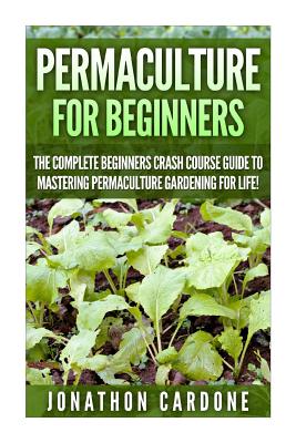 Permaculture for Beginners: The Complete Beginners Crash Course Guide to Learning Permaculture Gardening for Life! - Jonathon Cardone