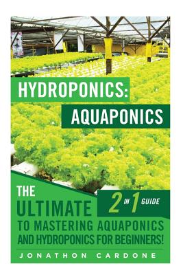 Hydroponics: Aquaponics: The Ultimate 2 in 1 Guide to Mastering Aquaponics and Hydroponics for Beginners! - Jonathon Cardone