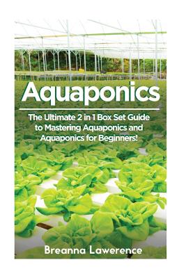 Aquaponics: The Ultimate 2 in 1 Guide to Mastering Aquaponics and Aquaponics for Beginners! - Breanna Lawerence