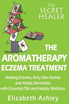 The Aromatherapy Eczema Treatment: The Professional Aromatherapist's Guide to Healing Eczema, Itchy Skin Rashes and Atopic Dermatitis with Essential O - Elizabeth Ashley