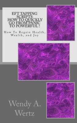 EFT Tapping Scripts How To Quickly Go From PANIC To POWERFUL !: How To Quickly Regain Health, Wealth, and Joy - Wendy A. Wertz