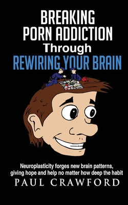 Breaking Porn Addiction Through Rewiring Your Brain: Neuroplasticity forges new brain patterns, giving hope and help no matter how deep the habit - Paul Crawford