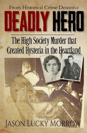 Deadly Hero: The High Society Murder that Created Hysteria in the Heartland - Jason Lucky Morrow