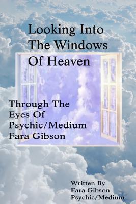 Looking Into The Windows Of Heaven: Through The Eyes Of Psychic Medium Fara Gibson - Fara Gibson