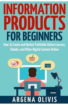 Poza produsului Information Products For Beginners: How To Create and Market Online Courses, eBooks, and Other Digital Products Online - Argena Olivis