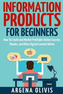 Information Products For Beginners: How To Create and Market Online Courses, eBooks, and Other Digital Products Online - Argena Olivis
