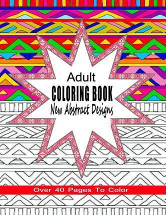 Adult Coloring Book New Abstract Designs: Stress Relief, Meditation or For Fun With Over 40 Pages To Color - Coloring Books 4. You