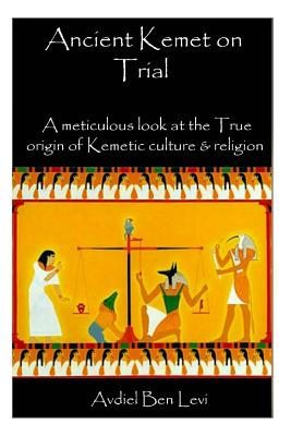 Ancient Kemet On Trial Vol. #1: A Meticulous Look at the True Orgin of Kemetic Culture & Religion - Sar Yaanaiah Maai Ben-lewi