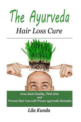 The Ayurveda Hair Loss Cure: Preventing Hair Loss and Reversing Healthy Hair Growth For Life Through Proven Ayurvedic Remedies - Lila Kunda