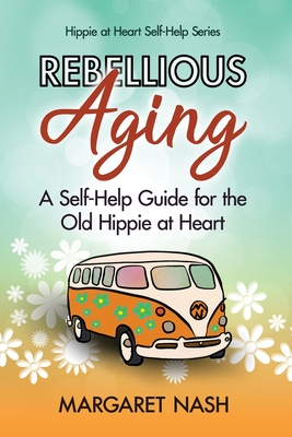 Rebellious Aging: A Self-help Guide for the Old Hippie at Heart - Margaret Nash