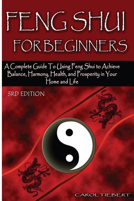 Feng Shui for Beginners: A Complete Guide to Using Feng Shui to Achieve Balance, Harmony, Health, and Prosperity in Your Home and Life! - Carol Tiebert