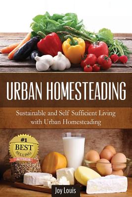 Urban Homesteading: Sustainable and Self Sufficient Living with Urban Homesteading - Joy Louis