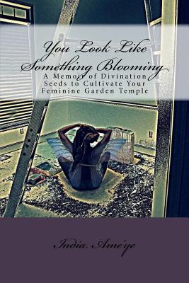 You Look Like Something Blooming: A Memoir of Divination Seeds to Cultivate Your Feminine Garden Temple - India Ame'ye