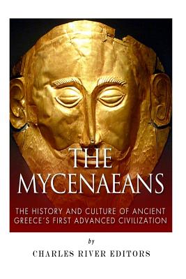 The Mycenaeans: The History and Culture of Ancient Greece's First Advanced Civilization - Charles River Editors