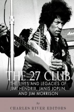 The 27 Club: The Lives and Legacies of Jimi Hendrix, Janis Joplin, and Jim Morrison - Charles River Editors