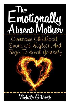 The Emotionally Absent Mother: Overcome Childhood Emotional Neglect And Begin To Heal Yourself - Michele Gilbert