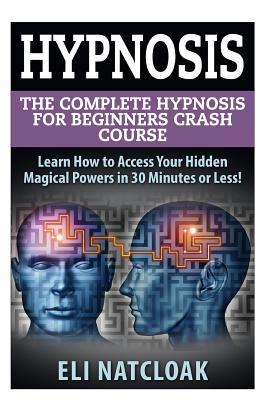 Hypnosis: The Complete Hypnosis Masterclass for Beginners: Learn How to Access Your Hidden Magical Powers in 30 Minutes or Less! - Eli Natcloak