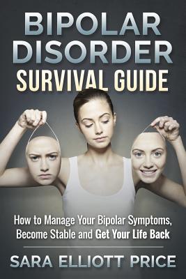 Bipolar Disorder Survival Guide: How to Manage Your Bipolar Symptoms, Become Stable and Get Your Life Back - Sara Elliott Price