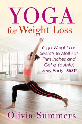 Yoga For Weight Loss: Yoga Weight Loss Secrets to Melt Fat, Trim Inches and Get a Youthful Sexy Body-FAST! - Olivia Summers