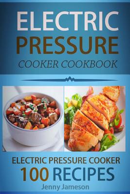 Electric Pressure Cooker Cookbook: 100 Electric Pressure Cooker Recipes: Delicious, Quick And Easy To Prepare Pressure Cooker Recipes With An Easy Ste - Jenny Jameson