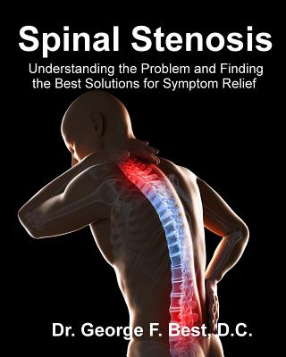 Spinal Stenosis: Understanding the Problem and Finding the Best Solutions for Symptom Relief - George F. Best D. C.