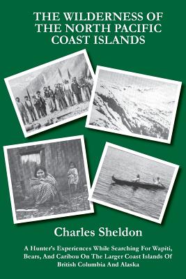 The Wilderness of the North Pacific Coast Islands: A Hunter's Experiences While Searching For Wapiti, Bears, And Caribou On The Larger Coast Islands O - Gadwick Offerton