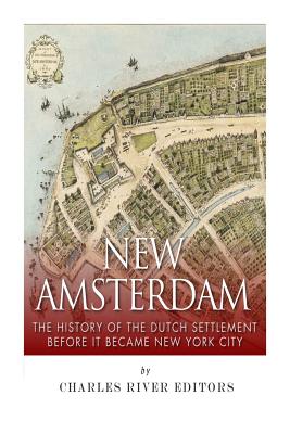 New Amsterdam: The History of the Dutch Settlement Before It Became New York City - Charles River Editors