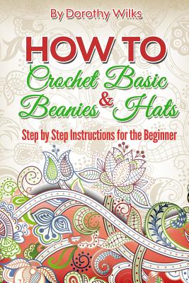 How to Crochet Basic Beanies and Hats: Step by Step Instructions for the Beginner - Dorothy Wilks