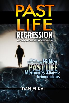 Past Life Regression: How to Discover Your Hidden Past Life Memories & Karmic Reincarnations through Hypnosis - Daniel Kai