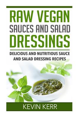 Raw Vegan Sauces and Salad Dressings: Delicious and Nutritious Sauce and Salad Dressing Recipes. - Kevin Kerr