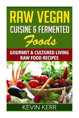 Raw Vegan Cuisine & Fermented Foods: Gourmet & Cultured Living Raw Food Recipes. - Kevin Kerr