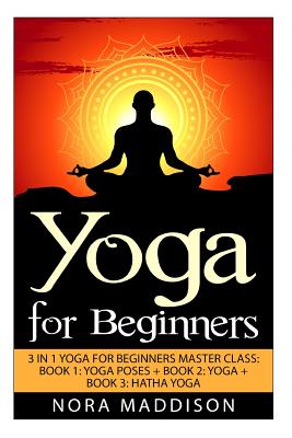 Yoga for Beginners: 3 in 1 Yoga for Beginners Masterclass: Book 1: Yoga Poses + Book 2: Yoga + Book 3: Hatha Yoga - Nora Maddison