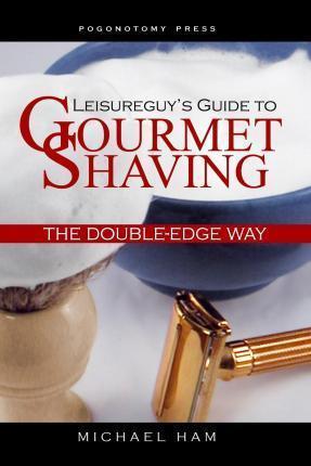 Leisureguy's Guide to Gourmet Shaving the Double-Edge Way - Michael Ham