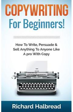 Coperta cărții 'Copywriting: For Beginners! How to Write, Persuade & Sell Anything to Anyone Like a Pro with Copy - Richard Halbread'