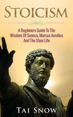 Stoicism: A Beginners Guide to the Wisdom of Seneca, Marcus Aurelius and the Stoic Life - Tai Snow